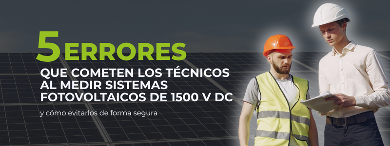5 errores que cometen los técnicos al medir sistemas fotovoltaicos de 1500 V DC y cómo evitarlos de forma segura
